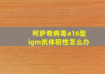 柯萨奇病毒a16型igm抗体阳性怎么办