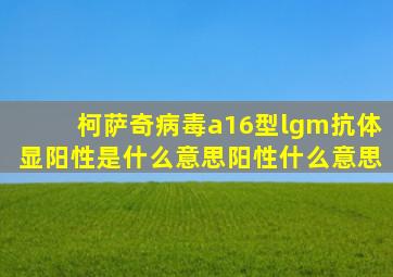 柯萨奇病毒a16型lgm抗体显阳性是什么意思阳性什么意思