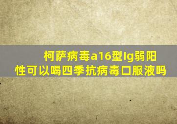 柯萨病毒a16型Ig弱阳性可以喝四季抗病毒口服液吗