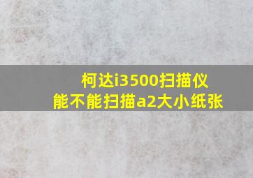 柯达i3500扫描仪能不能扫描a2大小纸张