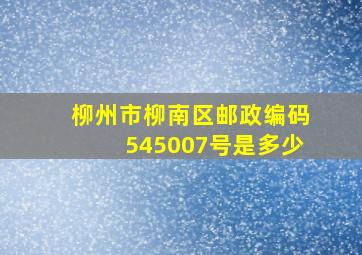 柳州市柳南区邮政编码545007号是多少