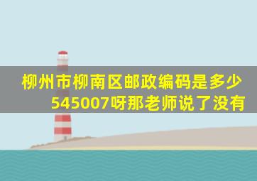 柳州市柳南区邮政编码是多少545007呀那老师说了没有