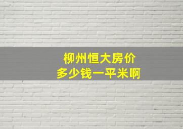 柳州恒大房价多少钱一平米啊