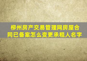 柳州房产交易管理网房屋合同已备案怎么变更承租人名字