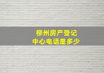 柳州房产登记中心电话是多少