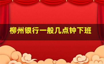 柳州银行一般几点钟下班