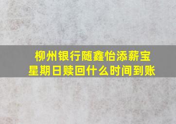 柳州银行随鑫怡添薪宝星期日赎回什么时间到账