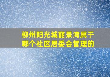 柳州阳光城丽景湾属于哪个社区居委会管理的