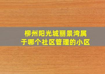 柳州阳光城丽景湾属于哪个社区管理的小区