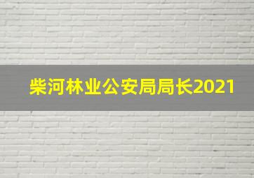 柴河林业公安局局长2021