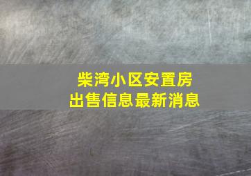 柴湾小区安置房出售信息最新消息