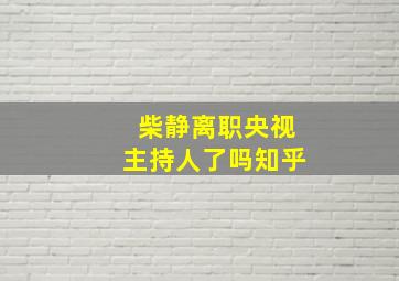 柴静离职央视主持人了吗知乎