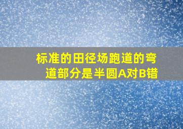 标准的田径场跑道的弯道部分是半圆A对B错