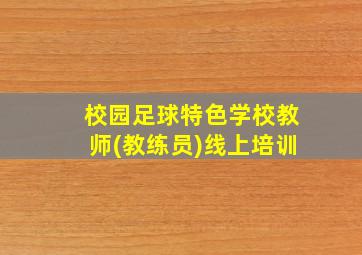 校园足球特色学校教师(教练员)线上培训