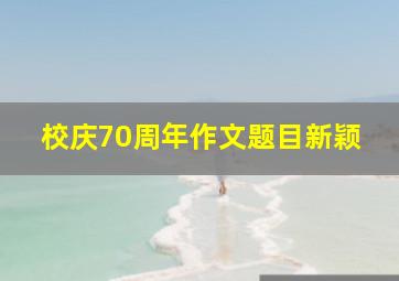 校庆70周年作文题目新颖