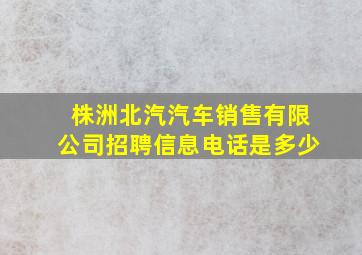 株洲北汽汽车销售有限公司招聘信息电话是多少