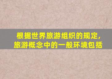 根据世界旅游组织的规定,旅游概念中的一般环境包括