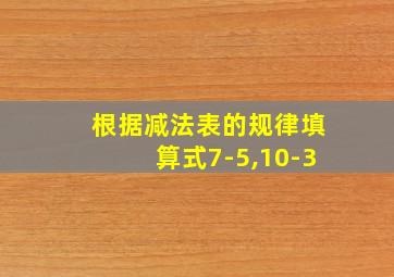 根据减法表的规律填算式7-5,10-3