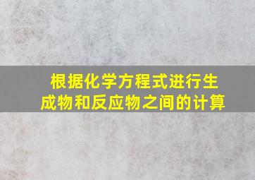 根据化学方程式进行生成物和反应物之间的计算