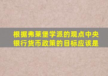 根据弗莱堡学派的观点中央银行货币政策的目标应该是