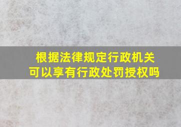 根据法律规定行政机关可以享有行政处罚授权吗