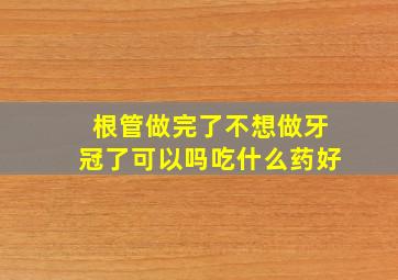 根管做完了不想做牙冠了可以吗吃什么药好