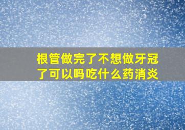 根管做完了不想做牙冠了可以吗吃什么药消炎