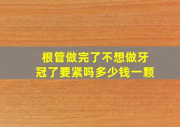 根管做完了不想做牙冠了要紧吗多少钱一颗