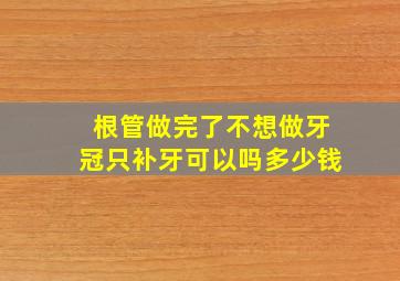 根管做完了不想做牙冠只补牙可以吗多少钱