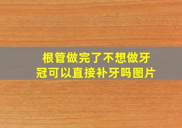 根管做完了不想做牙冠可以直接补牙吗图片