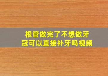 根管做完了不想做牙冠可以直接补牙吗视频