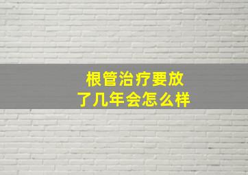 根管治疗要放了几年会怎么样