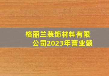 格丽兰装饰材料有限公司2023年营业额