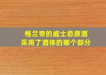 格兰帝的威士忌原酒采用了酒体的哪个部分