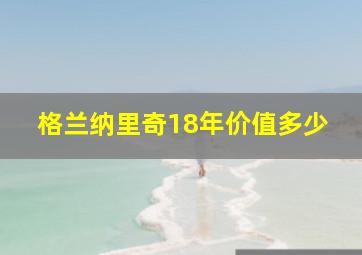 格兰纳里奇18年价值多少