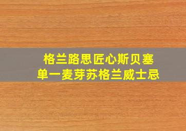 格兰路思匠心斯贝塞单一麦芽苏格兰威士忌