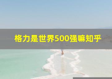 格力是世界500强嘛知乎