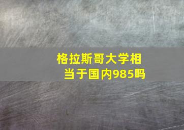 格拉斯哥大学相当于国内985吗