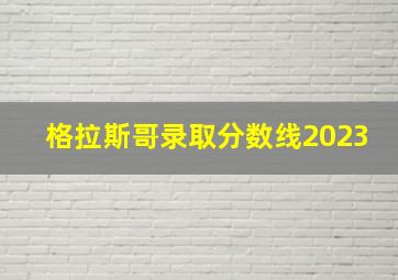 格拉斯哥录取分数线2023