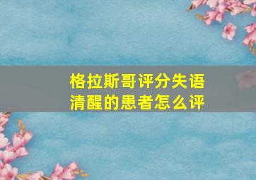 格拉斯哥评分失语清醒的患者怎么评