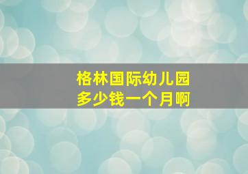 格林国际幼儿园多少钱一个月啊