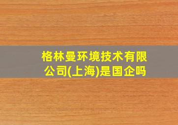 格林曼环境技术有限公司(上海)是国企吗