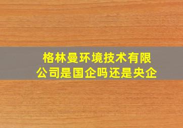 格林曼环境技术有限公司是国企吗还是央企