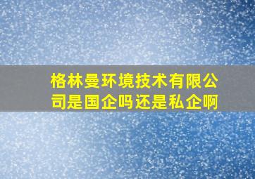 格林曼环境技术有限公司是国企吗还是私企啊