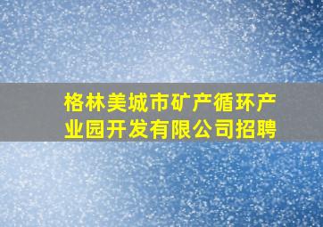 格林美城市矿产循环产业园开发有限公司招聘