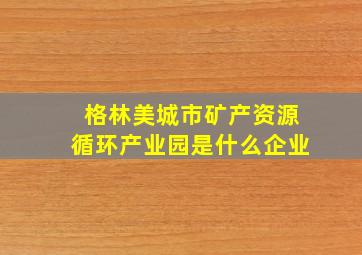 格林美城市矿产资源循环产业园是什么企业