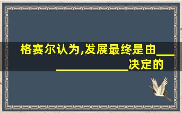 格赛尔认为,发展最终是由_______________决定的