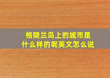 格陵兰岛上的城市是什么样的呢英文怎么说