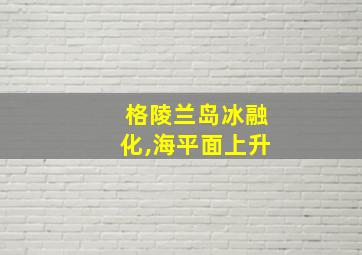 格陵兰岛冰融化,海平面上升