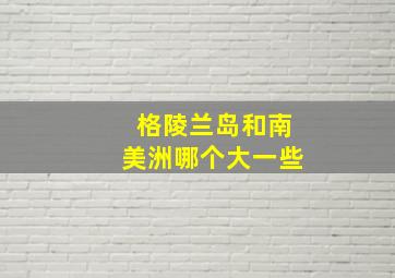 格陵兰岛和南美洲哪个大一些